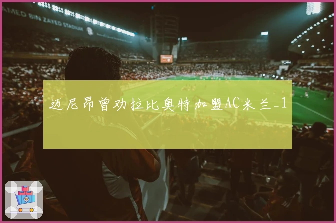 迈尼昂曾劝拉比奥特加盟AC米兰_1