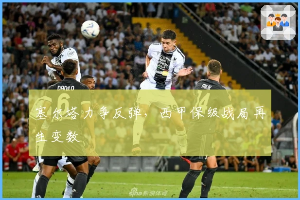 塞尔塔力争反弹，西甲保级战局再生变数