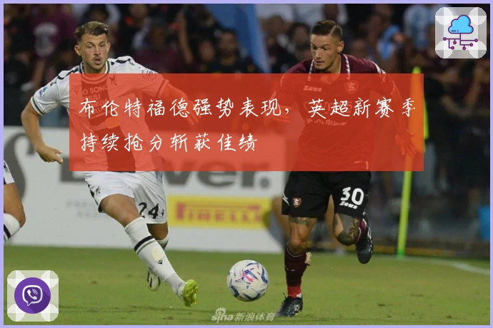 布伦特福德强势表现，英超新赛季持续抢分斩获佳绩