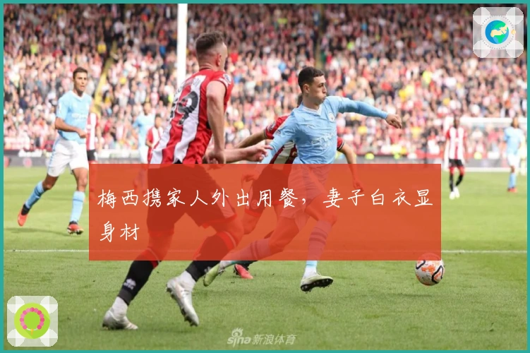 梅西携家人外出用餐，妻子白衣显身材