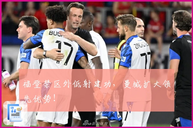 福登禁区外低射建功，曼城扩大领先优势！