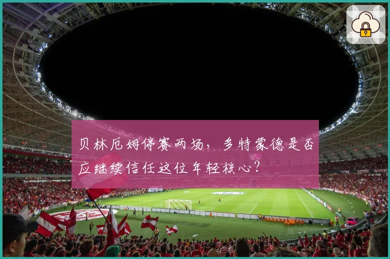 贝林厄姆停赛两场，多特蒙德是否应继续信任这位年轻核心？