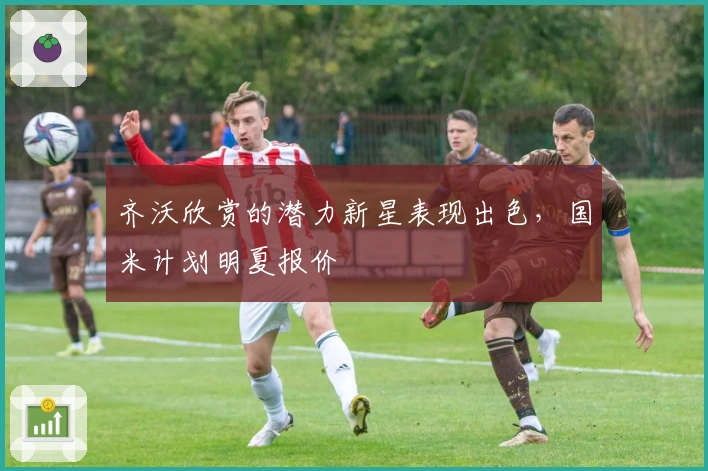 齐沃欣赏的潜力新星表现出色，国米计划明夏报价