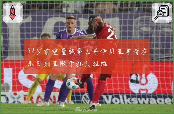 52岁前重量级拳击手伊贝亚布奇在尼日利亚败于托瓦拉维