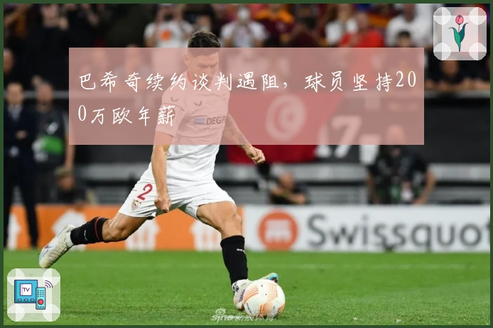 巴希奇续约谈判遇阻，球员坚持200万欧年薪