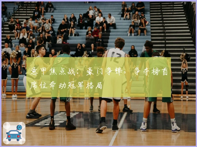 意甲焦点战：豪门争锋，争夺榜首席位牵动冠军格局