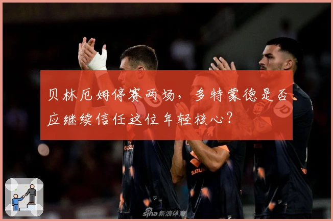 贝林厄姆停赛两场，多特蒙德是否应继续信任这位年轻核心？