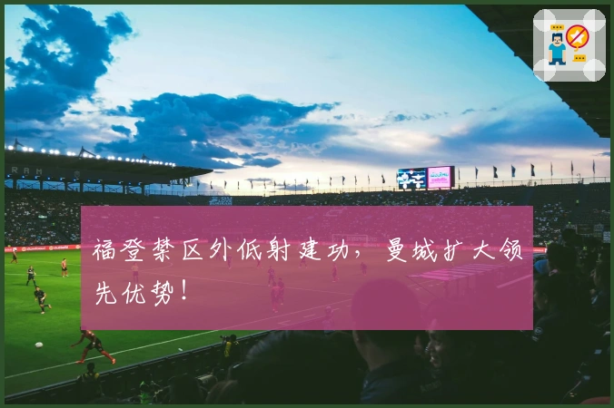 福登禁区外低射建功，曼城扩大领先优势！