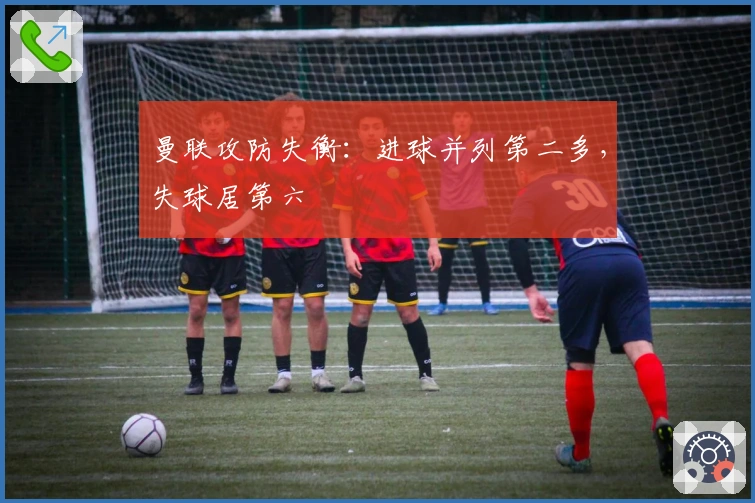 曼联攻防失衡：进球并列第二多，失球居第六