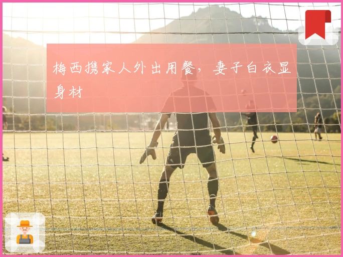 梅西携家人外出用餐，妻子白衣显身材