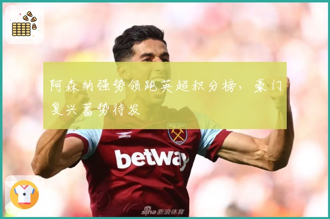 阿森纳强势领跑英超积分榜，豪门复兴蓄势待发