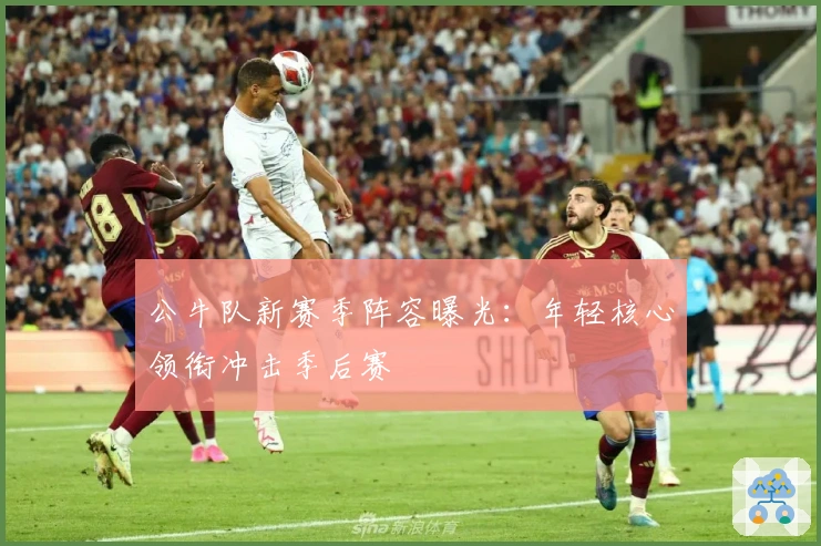 公牛队新赛季阵容曝光：年轻核心领衔冲击季后赛