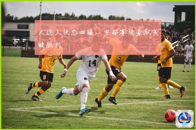 大连人状态回暖，中超赛场豪取关键胜利