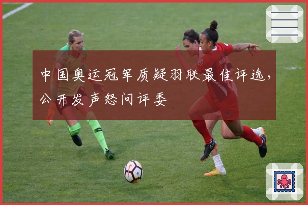 中国奥运冠军质疑羽联最佳评选，公开发声怒问评委